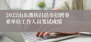2022山东潍坊昌邑市招聘事业单位工作人员笔试成绩