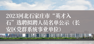 2023河北石家庄市“英才入石”选聘拟聘人员名单公示（长安区党群系统事业单位）