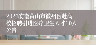 2023安徽黄山市徽州区赴高校招聘引进医疗卫生人才10人公告