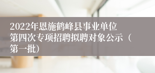 2022年恩施鹤峰县事业单位第四次专项招聘拟聘对象公示（第一批）