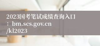 2023国考笔试成绩查询入口：bm.scs.gov.cn/kl2023