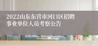 2022山东东营市河口区招聘事业单位人员考察公告