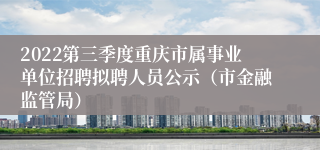 2022第三季度重庆市属事业单位招聘拟聘人员公示（市金融监管局）
