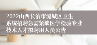2022山西长治市潞城区卫生系统招聘急需紧缺医学检验专业技术人才拟聘用人员公告