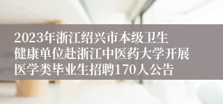 2023年浙江绍兴市本级卫生健康单位赴浙江中医药大学开展医学类毕业生招聘170人公告