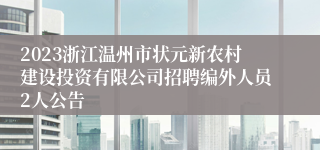2023浙江温州市状元新农村建设投资有限公司招聘编外人员2人公告