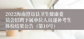 2022海南澄迈县卫生健康委员会招聘下属单位人员递补考生体检结果公告（第10号）