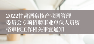 2022甘肃酒泉核产业园管理委员会专项招聘事业单位人员资格审核工作相关事宜通知