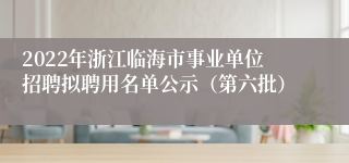 2022年浙江临海市事业单位招聘拟聘用名单公示（第六批）
