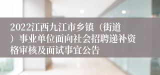 2022江西九江市乡镇（街道）事业单位面向社会招聘递补资格审核及面试事宜公告