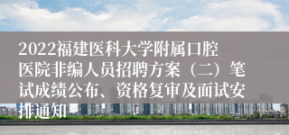 2022福建医科大学附属口腔医院非编人员招聘方案（二）笔试成绩公布、资格复审及面试安排通知