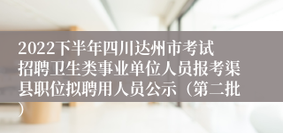 2022下半年四川达州市考试招聘卫生类事业单位人员报考渠县职位拟聘用人员公示（第二批）
