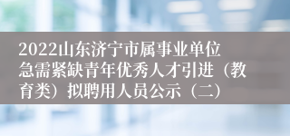 2022山东济宁市属事业单位急需紧缺青年优秀人才引进(教育类)拟聘用人员公示(二)