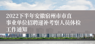 2022下半年安徽宿州市市直事业单位招聘递补考察人员体检工作通知
