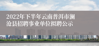 2022年下半年云南普洱市澜沧县招聘事业单位拟聘公示