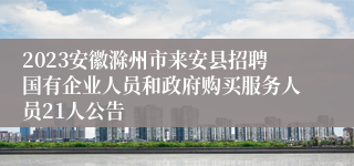 2023安徽滁州市来安县招聘国有企业人员和政府购买服务人员21人公告