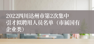 2022四川达州市第2次集中引才拟聘用人员名单（市属国有企业类）