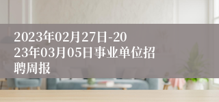 2023年02月27日-2023年03月05日事业单位招聘周报