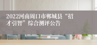 2022河南周口市郸城县“招才引智”综合测评公告