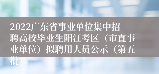 2022广东省事业单位集中招聘高校毕业生阳江考区（市直事业单位）拟聘用人员公示（第五批）