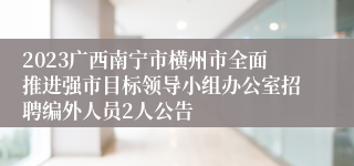 2023广西南宁市横州市全面推进强市目标领导小组办公室招聘编外人员2人公告