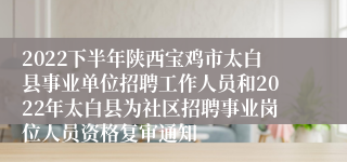 2022下半年陕西宝鸡市太白县事业单位招聘工作人员和2022年太白县为社区招聘事业岗位人员资格复审通知
