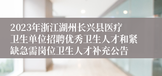 2023年浙江湖州长兴县医疗卫生单位招聘优秀卫生人才和紧缺急需岗位卫生人才补充公告