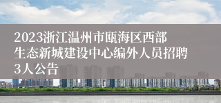 2023浙江温州市瓯海区西部生态新城建设中心编外人员招聘3人公告