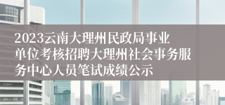 2023云南大理州民政局事业单位考核招聘大理州社会事务服务中心人员笔试成绩公示