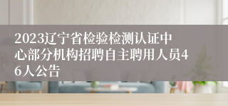 2023辽宁省检验检测认证中心部分机构招聘自主聘用人员46人公告