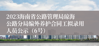 2023海南省公路管理局琼海公路分局编外养护合同工拟录用人员公示（6号）