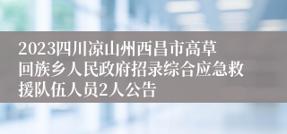 2023四川凉山州西昌市高草回族乡人民政府招录综合应急救援队伍人员2人公告