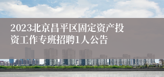 2023北京昌平区固定资产投资工作专班招聘1人公告