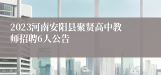 2023河南安阳县聚贤高中教师招聘6人公告