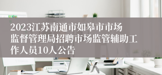 2023江苏南通市如皋市市场监督管理局招聘市场监管辅助工作人员10人公告