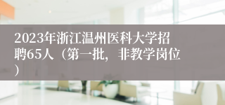 2023年浙江温州医科大学招聘65人（第一批，非教学岗位）
