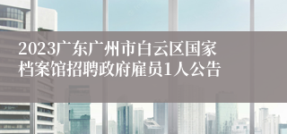 2023广东广州市白云区国家档案馆招聘政府雇员1人公告