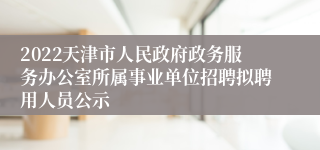 2022天津市人民政府政务服务办公室所属事业单位招聘拟聘用人员公示