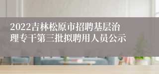 2022吉林松原市招聘基层治理专干第三批拟聘用人员公示