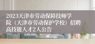 2023天津市劳动保障技师学院（天津市劳动保护学校）招聘高技能人才2人公告