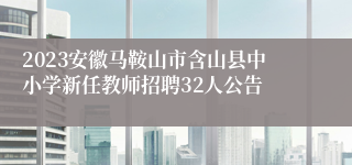 2023安徽马鞍山市含山县中小学新任教师招聘32人公告