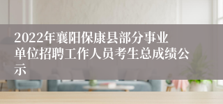 2022年襄阳保康县部分事业单位招聘工作人员考生总成绩公示
