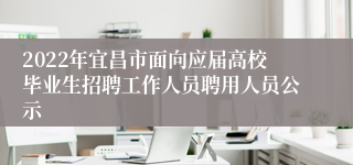 2022年宜昌市面向应届高校毕业生招聘工作人员聘用人员公示