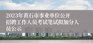 2023年黄石市事业单位公开招聘工作人员考试笔试拟加分人员公示