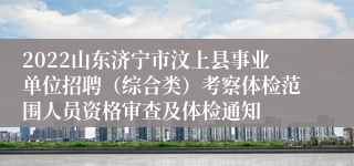 2022山东济宁市汶上县事业单位招聘（综合类）考察体检范围人员资格审查及体检通知