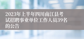 2023年上半年四川南江县考试招聘事业单位工作人员39名的公告