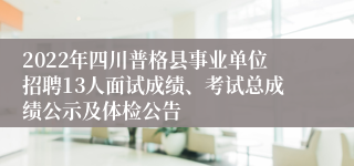 2022年四川普格县事业单位招聘13人面试成绩、考试总成绩公示及体检公告