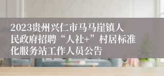 2023贵州兴仁市马马崖镇人民政府招聘“人社+”村居标准化服务站工作人员公告