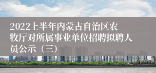 2022上半年内蒙古自治区农牧厅对所属事业单位招聘拟聘人员公示（三）