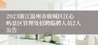 2023浙江温州市鹿城区江心屿景区管理处招聘临聘人员2人公告